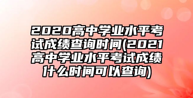 2020高中學(xué)業(yè)水平考試成績查詢時間(2021高中學(xué)業(yè)水平考試成績什么時間可以查詢)