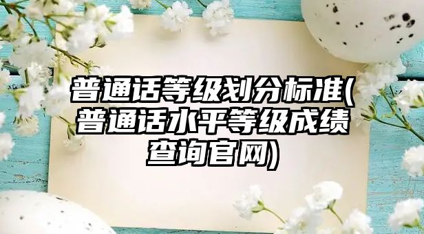 普通話等級劃分標(biāo)準(zhǔn)(普通話水平等級成績查詢官網(wǎng))