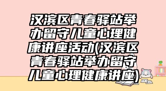 漢濱區(qū)青春驛站舉辦留守兒童心理健康講座活動(漢濱區(qū)青春驛站舉辦留守兒童心理健康講座)