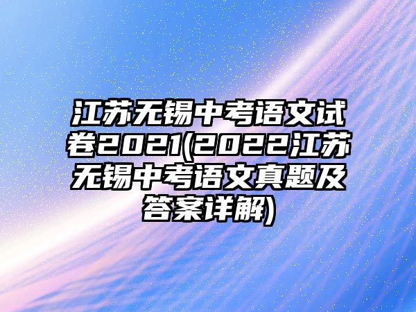 江蘇無(wú)錫中考語(yǔ)文試卷2021(2022江蘇無(wú)錫中考語(yǔ)文真題及答案詳解)