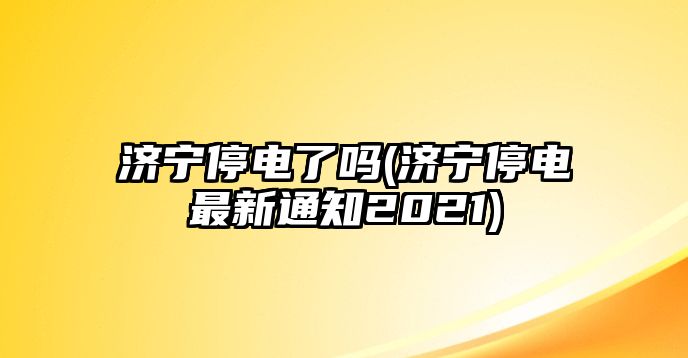 濟寧停電了嗎(濟寧停電最新通知2021)