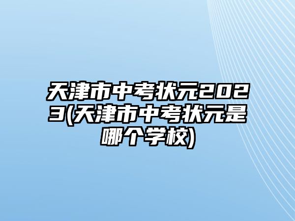 天津市中考狀元2023(天津市中考狀元是哪個學(xué)校)