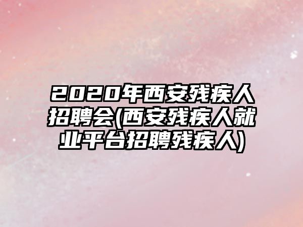 2020年西安殘疾人招聘會(huì)(西安殘疾人就業(yè)平臺(tái)招聘殘疾人)