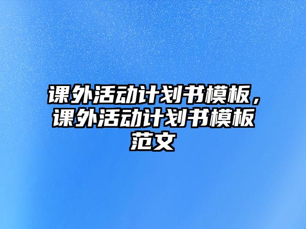 課外活動計劃書模板，課外活動計劃書模板范文