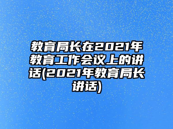 教育局長(zhǎng)在2021年教育工作會(huì)議上的講話(2021年教育局長(zhǎng)講話)