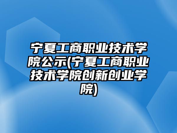 寧夏工商職業(yè)技術學院公示(寧夏工商職業(yè)技術學院創(chuàng)新創(chuàng)業(yè)學院)