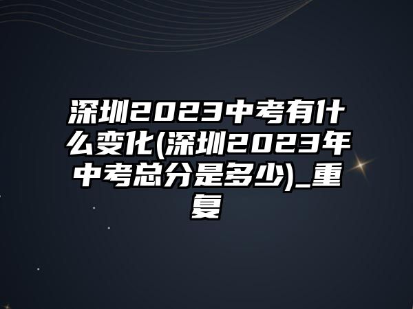 深圳2023中考有什么變化(深圳2023年中考總分是多少)_重復(fù)