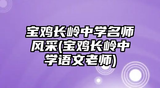 寶雞長嶺中學(xué)名師風(fēng)采(寶雞長嶺中學(xué)語文老師)