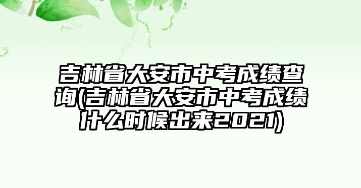 吉林省大安市中考成績查詢(吉林省大安市中考成績什么時候出來2021)