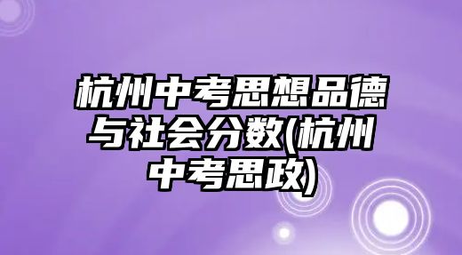 杭州中考思想品德與社會分?jǐn)?shù)(杭州中考思政)