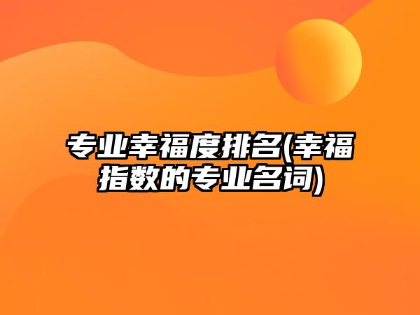 專業(yè)幸福度排名(幸福指數(shù)的專業(yè)名詞)