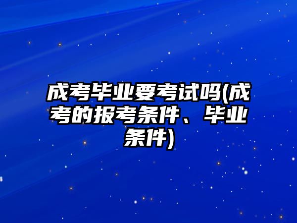 成考畢業(yè)要考試嗎(成考的報(bào)考條件、畢業(yè)條件)