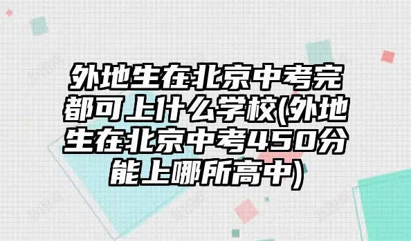 外地生在北京中考完都可上什么學(xué)校(外地生在北京中考450分能上哪所高中)