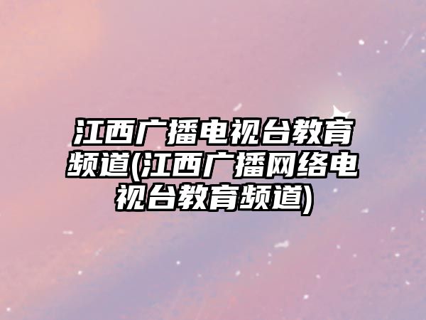 江西廣播電視臺教育頻道(江西廣播網(wǎng)絡電視臺教育頻道)