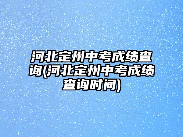 河北定州中考成績查詢(河北定州中考成績查詢時間)