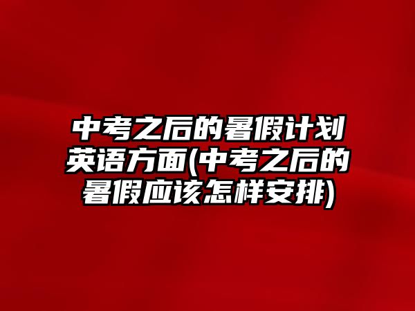 中考之后的暑假計(jì)劃英語(yǔ)方面(中考之后的暑假應(yīng)該怎樣安排)