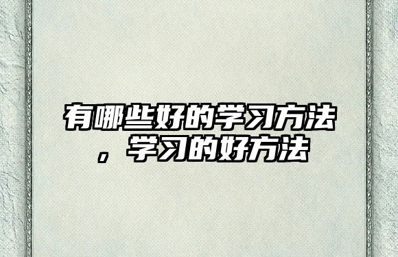 有哪些好的學(xué)習(xí)方法，學(xué)習(xí)的好方法