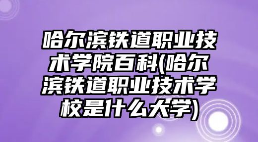 哈爾濱鐵道職業(yè)技術學院百科(哈爾濱鐵道職業(yè)技術學校是什么大學)