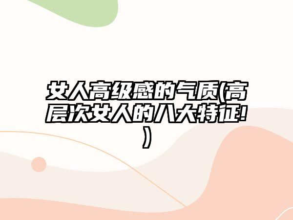 女人高級(jí)感的氣質(zhì)(高層次女人的八大特征!)