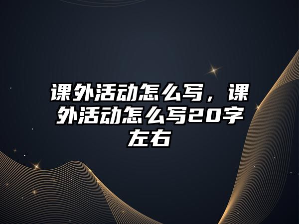 課外活動怎么寫，課外活動怎么寫20字左右