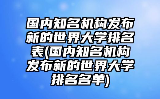 國(guó)內(nèi)知名機(jī)構(gòu)發(fā)布新的世界大學(xué)排名表(國(guó)內(nèi)知名機(jī)構(gòu)發(fā)布新的世界大學(xué)排名名單)