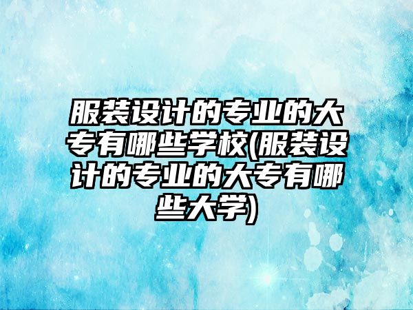 服裝設(shè)計的專業(yè)的大專有哪些學(xué)校(服裝設(shè)計的專業(yè)的大專有哪些大學(xué))