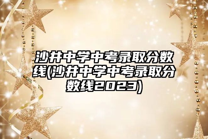 沙井中學中考錄取分數(shù)線(沙井中學中考錄取分數(shù)線2023)