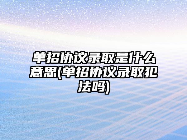 單招協(xié)議錄取是什么意思(單招協(xié)議錄取犯法嗎)