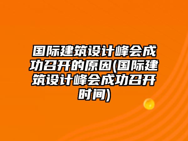 國(guó)際建筑設(shè)計(jì)峰會(huì)成功召開的原因(國(guó)際建筑設(shè)計(jì)峰會(huì)成功召開時(shí)間)