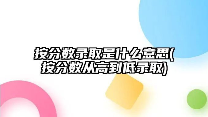 按分數(shù)錄取是什么意思(按分數(shù)從高到低錄取)