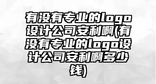 有沒有專業(yè)的logo設(shè)計(jì)公司安利啊(有沒有專業(yè)的logo設(shè)計(jì)公司安利啊多少錢)