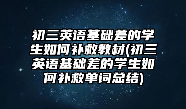 初三英語基礎差的學生如何補救教材(初三英語基礎差的學生如何補救單詞總結(jié))