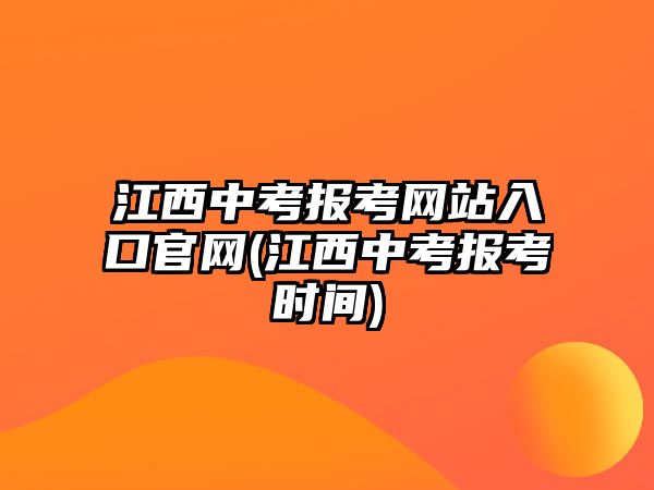 江西中考報(bào)考網(wǎng)站入口官網(wǎng)(江西中考報(bào)考時(shí)間)