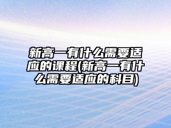 新高一有什么需要適應(yīng)的課程(新高一有什么需要適應(yīng)的科目)