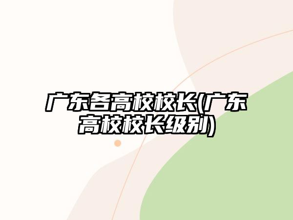 廣東各高校校長(廣東高校校長級別)