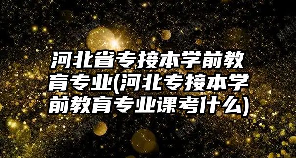 河北省專接本學(xué)前教育專業(yè)(河北專接本學(xué)前教育專業(yè)課考什么)