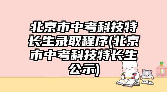 北京市中考科技特長生錄取程序(北京市中考科技特長生公示)