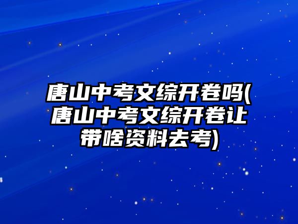 唐山中考文綜開卷嗎(唐山中考文綜開卷讓帶啥資料去考)