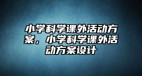 小學(xué)科學(xué)課外活動(dòng)方案，小學(xué)科學(xué)課外活動(dòng)方案設(shè)計(jì)