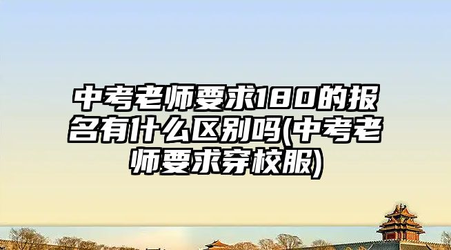 中考老師要求180的報名有什么區(qū)別嗎(中考老師要求穿校服)