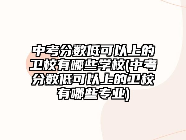 中考分?jǐn)?shù)低可以上的衛(wèi)校有哪些學(xué)校(中考分?jǐn)?shù)低可以上的衛(wèi)校有哪些專業(yè))