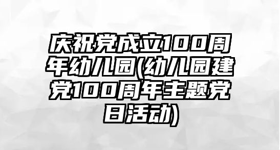 慶祝黨成立100周年幼兒園(幼兒園建黨100周年主題黨日活動)