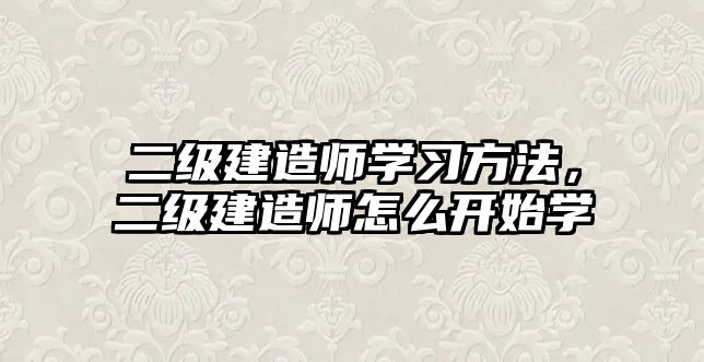 二級建造師學習方法，二級建造師怎么開始學