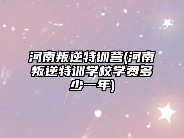 河南叛逆特訓(xùn)營(河南叛逆特訓(xùn)學(xué)校學(xué)費(fèi)多少一年)