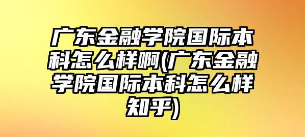 廣東金融學(xué)院國際本科怎么樣啊(廣東金融學(xué)院國際本科怎么樣知乎)