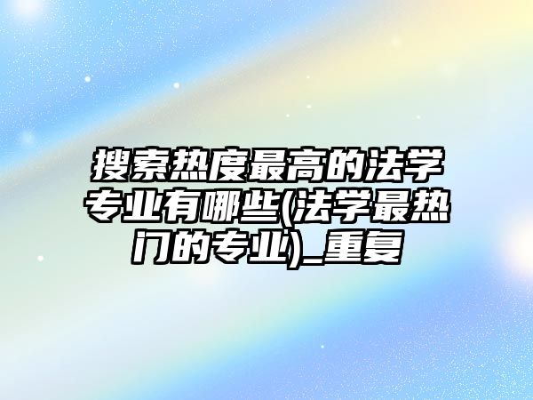 搜索熱度最高的法學(xué)專業(yè)有哪些(法學(xué)最熱門的專業(yè))_重復(fù)