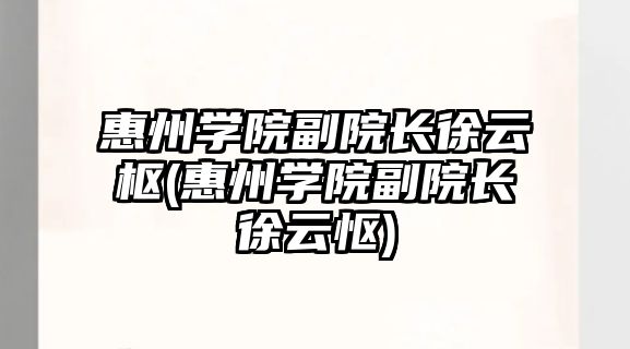 惠州學(xué)院副院長(zhǎng)徐云樞(惠州學(xué)院副院長(zhǎng)徐云慪)