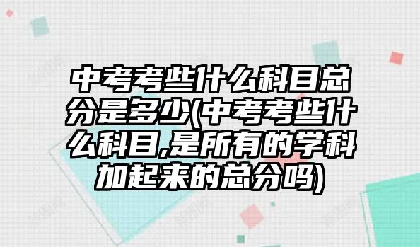 中考考些什么科目總分是多少(中考考些什么科目,是所有的學科加起來的總分嗎)