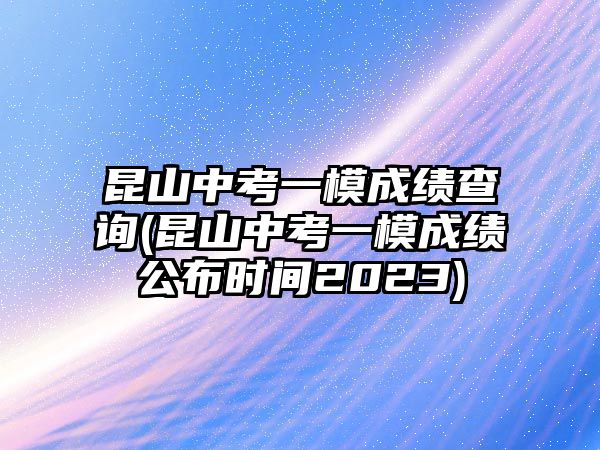 昆山中考一模成績查詢(昆山中考一模成績公布時間2023)