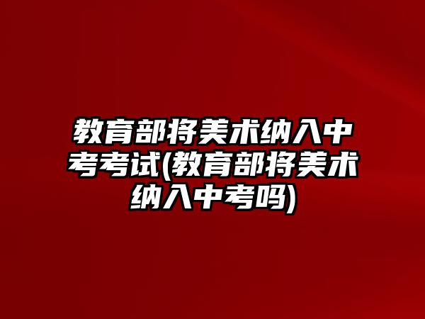 教育部將美術(shù)納入中考考試(教育部將美術(shù)納入中考嗎)